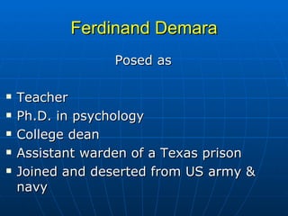 Ferdinand Demara Posed as  Teacher Ph.D. in psychology College dean Assistant warden of a Texas prison Joined and deserted from US army & navy 