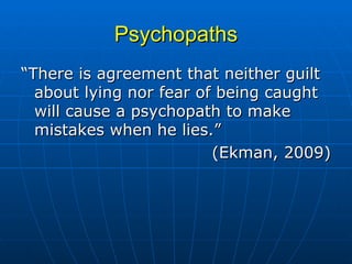 Psychopaths “ There is agreement that neither guilt about lying nor fear of being caught will cause a psychopath to make mistakes when he lies.” (Ekman, 2009) 