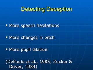 Detecting Deception More speech hesitations More changes in pitch More pupil dilation (DePaulo et al., 1985; Zucker & Driver, 1984) 