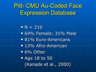 Pitt- CMU Au-Coded Face Expression Database N = 210 69% Female; 31% Male 81% Euro-Americans 13% Afro-American 6% Other Age 18 to 50 (Kanade et al., 2000) 