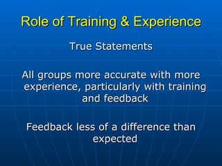 Role of Training & Experience True Statements All groups more accurate with more experience, particularly with training and feedback Feedback less of a difference than expected 