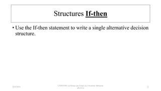 Structures If-then
• Use the If-then statement to write a single alternative decision
structure.
18/9/2018
CSWD1001 @ Kwan Lee First City Unversity Malaysia
(FCUC)
12
 