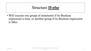 Structure If-else
• Will execute one group of statements if its Boolean
expression is true, or another group if its Boolean expression
is false.
18/9/2018
CSWD1001 @ Kwan Lee First City Unversity Malaysia
(FCUC)
19
 