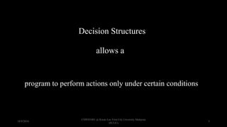 Decision Structures
program to perform actions only under certain conditions
allows a
18/9/2018
CSWD1001 @ Kwan Lee First City Unversity Malaysia
(FCUC)
3
 