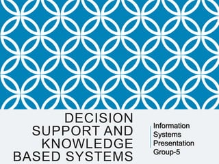 DECISION
SUPPORT AND
KNOWLEDGE
BASED SYSTEMS
Information
Systems
Presentation
Group-5
 