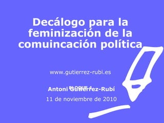 Decálogo para la
feminización de la
comuincación política
www.gutierrez-rubi.es
BLOQUE 4Antoni Gutiérrez-Rubí
11 de noviembre de 2010
 