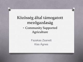 Közösség által támogatott
mezőgazdaság
- Community Supported
Agriculture
Fazekas Zsanett
Kiss Ágnes
 
