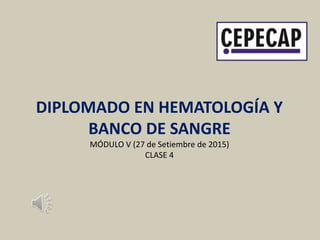 DIPLOMADO EN HEMATOLOGÍA Y
BANCO DE SANGRE
MÓDULO V (27 de Setiembre de 2015)
CLASE 4
 