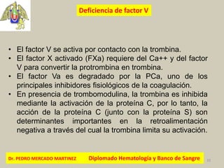 Dr. PEDRO MERCADO MARTINEZ Diplomado Hematología y Banco de Sangre 33
Deficiencia de factor V
• El factor V se activa por ...