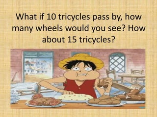 What if 10 tricycles pass by, how
many wheels would you see? How
about 15 tricycles?
 
