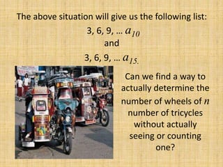 The above situation will give us the following list:
3, 6, 9, … a10
and
3, 6, 9, … a15.
Can we find a way to
actually determine the
number of wheels of n
number of tricycles
without actually
seeing or counting
one?
 