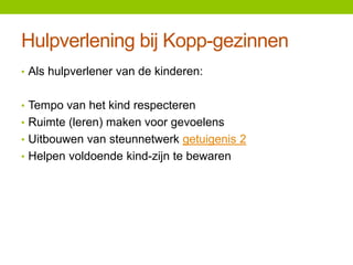 Hulpverlening bij Kopp-gezinnen
• Als hulpverlener van de kinderen:
• Tempo van het kind respecteren
• Ruimte (leren) maken voor gevoelens
• Uitbouwen van steunnetwerk getuigenis 2

• Helpen voldoende kind-zijn te bewaren

 