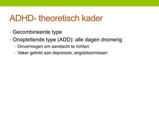 ADHD- theoretisch kader
• Gecombineerde type
• Onoplettende type (ADD): alle dagen dromerig
• Onvermogen om aandacht te richten
• Vaker gelinkt aan depressie, angststoornissen

 