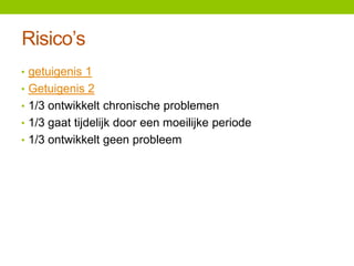 Risico’s
• getuigenis 1
• Getuigenis 2
• 1/3 ontwikkelt chronische problemen
• 1/3 gaat tijdelijk door een moeilijke periode
• 1/3 ontwikkelt geen probleem

 