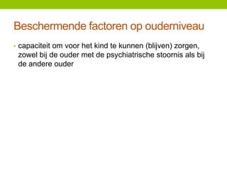 Beschermende factoren op ouderniveau
• capaciteit om voor het kind te kunnen (blijven) zorgen,

zowel bij de ouder met de psychiatrische stoornis als bij
de andere ouder

 