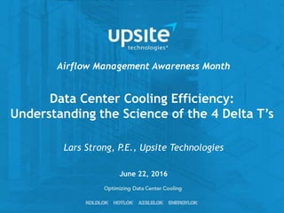 Data Center Cooling Efficiency:
Understanding the Science of the 4 Delta T’s
Lars Strong, P.E., Upsite Technologies
Airflow Management Awareness Month
June 22, 2016
 