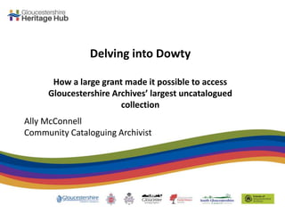 Delving into Dowty
How a large grant made it possible to access
Gloucestershire Archives’ largest uncatalogued
collection
Ally McConnell
Community Cataloguing Archivist
 