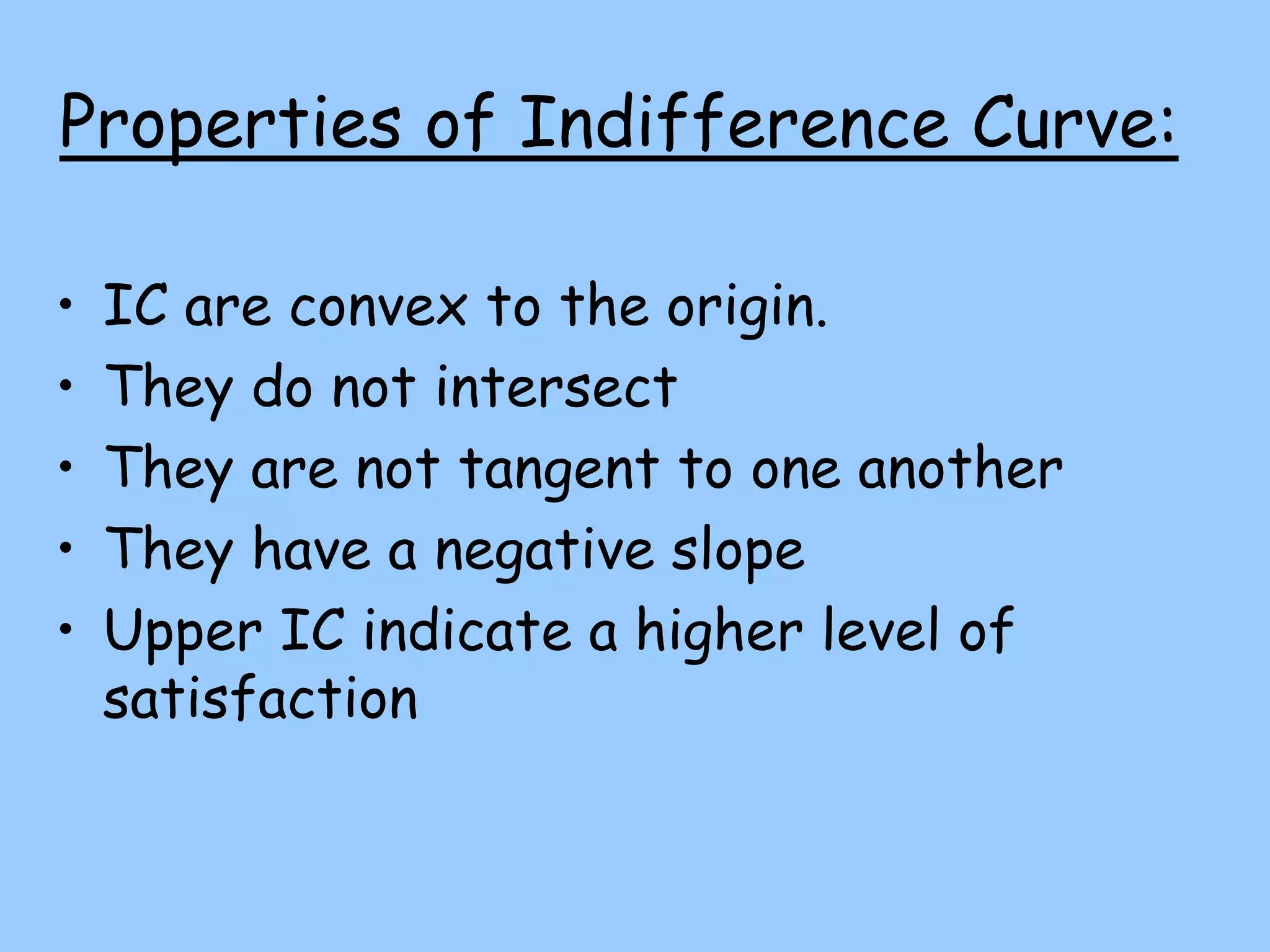 Properties of Indifference Curve:
• IC are convex to the origin.
• They do not intersect
• They are not tangent to one another
• They have a negative slope
• Upper IC indicate a higher level of
satisfaction
 