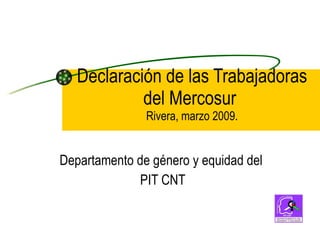 Declaración de las Trabajadoras del Mercosur  Rivera, marzo 2009. Departamento de género y equidad del PIT CNT 