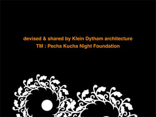 devised & shared by Klein Dytham architecture
     TM : Pecha Kucha Night Foundation
 