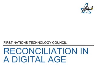 RECONCILIATION IN
A DIGITAL AGE
FIRST NATIONS TECHNOLOGY COUNCIL
 