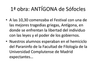1ª obra: ANTÍGONA de Sófocles 
• A las 10,30 comenzaba el Festival con una de 
las mejores tragedias griegas, Antígona, en...