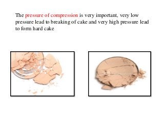 The pressure of compression is very important, very low
pressure lead to breaking of cake and very high pressure lead
to form hard cake
 