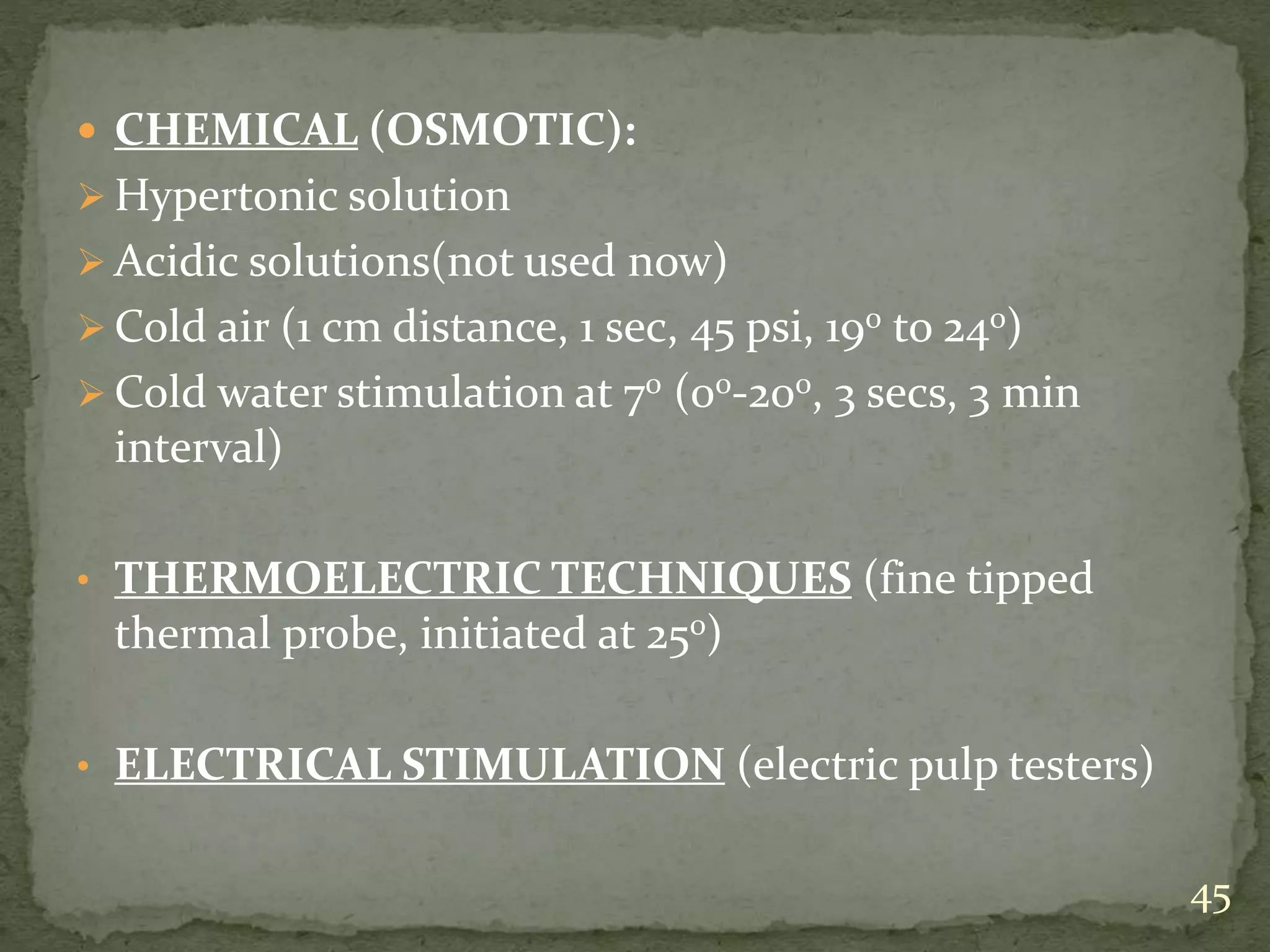  CHEMICAL (OSMOTIC):
 Hypertonic solution
 Acidic solutions(not used now)
 Cold air (1 cm distance, 1 sec, 45 psi, 190 to 240)
 Cold water stimulation at 70 (00-200, 3 secs, 3 min
interval)
• THERMOELECTRIC TECHNIQUES (fine tipped
thermal probe, initiated at 250)
• ELECTRICAL STIMULATION (electric pulp testers)
45
 
