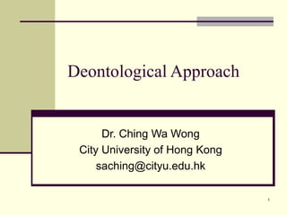 1
Deontological Approach
Dr. Ching Wa Wong
City University of Hong Kong
saching@cityu.edu.hk
 