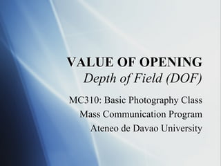 VALUE OF OPENING
Depth of Field (DOF)
MC310: Basic Photography Class
Mass Communication Program
Ateneo de Davao University

 