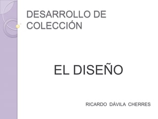 DESARROLLO DE
COLECCIÓN



    EL DISEÑO

         RICARDO DÁVILA CHERRES
 