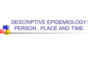 DESCRIPTIVE EPIDEMIOLOGY:
 PERSON , PLACE AND TIME.
 