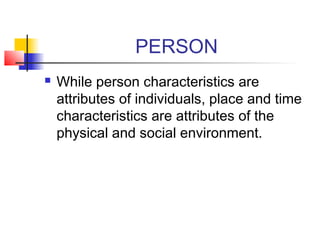 PERSON
   While person characteristics are
    attributes of individuals, place and time
    characteristics are attributes of the
    physical and social environment.
 