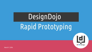 Rapid Prototyping
DesignDojo
March 17, 2016
 