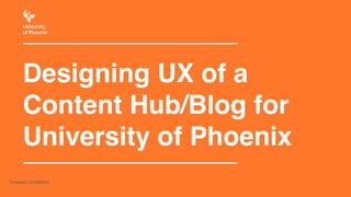 Designing UX of a! 
Content Hub/Blog for 
University of Phoenix 
Company Confidential 
 