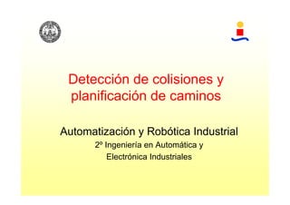 Detección de colisiones y
 planificación de caminos

Automatización y Robótica Industrial
       2º Ingeniería en Automática y
           Electrónica Industriales
 