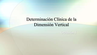 Determinación Clínica de la
Dimensión Vertical
Oclusión I
 
