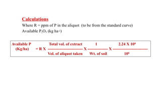 Available P Total vol. of extract 1 2.24 X 106
(Kg/ha) = R X -------------------------- X --------------- X --------------------------
Vol. of aliquot taken Wt. of soil 106
 