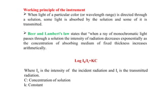 Log I0/It=KC
Where Io is the intensity of the incident radiation and It is the transmitted
radiation.
C: Concentration of solution
k: Constant
 