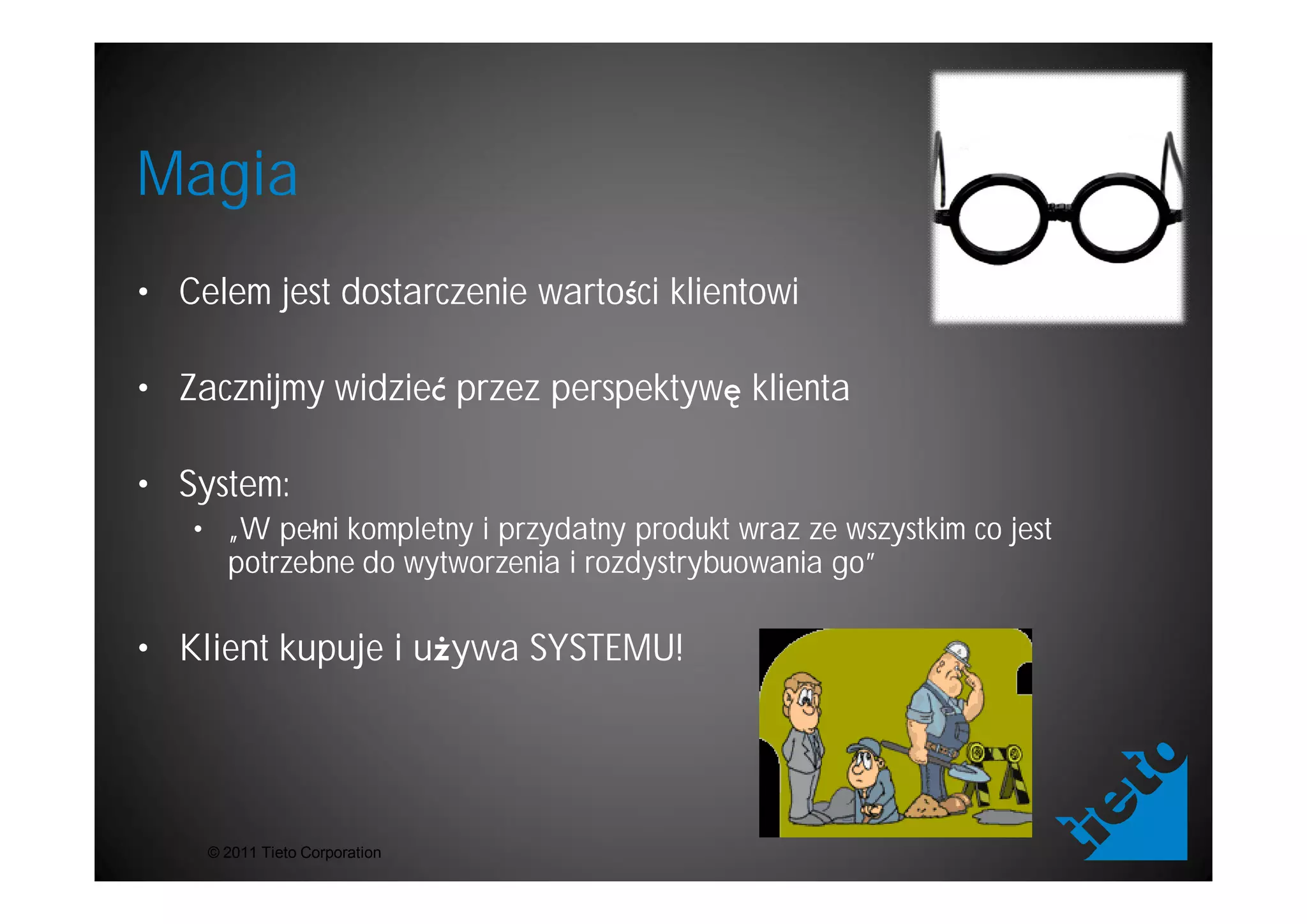 Magia
• Celem jest dostarczenie warto ci klientowi

• Zacznijmy widzie przez perspektyw klienta

• System:
   • „W pe ni kompletny i przydatny produkt wraz ze wszystkim co jest
     potrzebne do wytworzenia i rozdystrybuowania go”

• Klient kupuje i u ywa SYSTEMU!




    © 2011 Tieto Corporation
 
