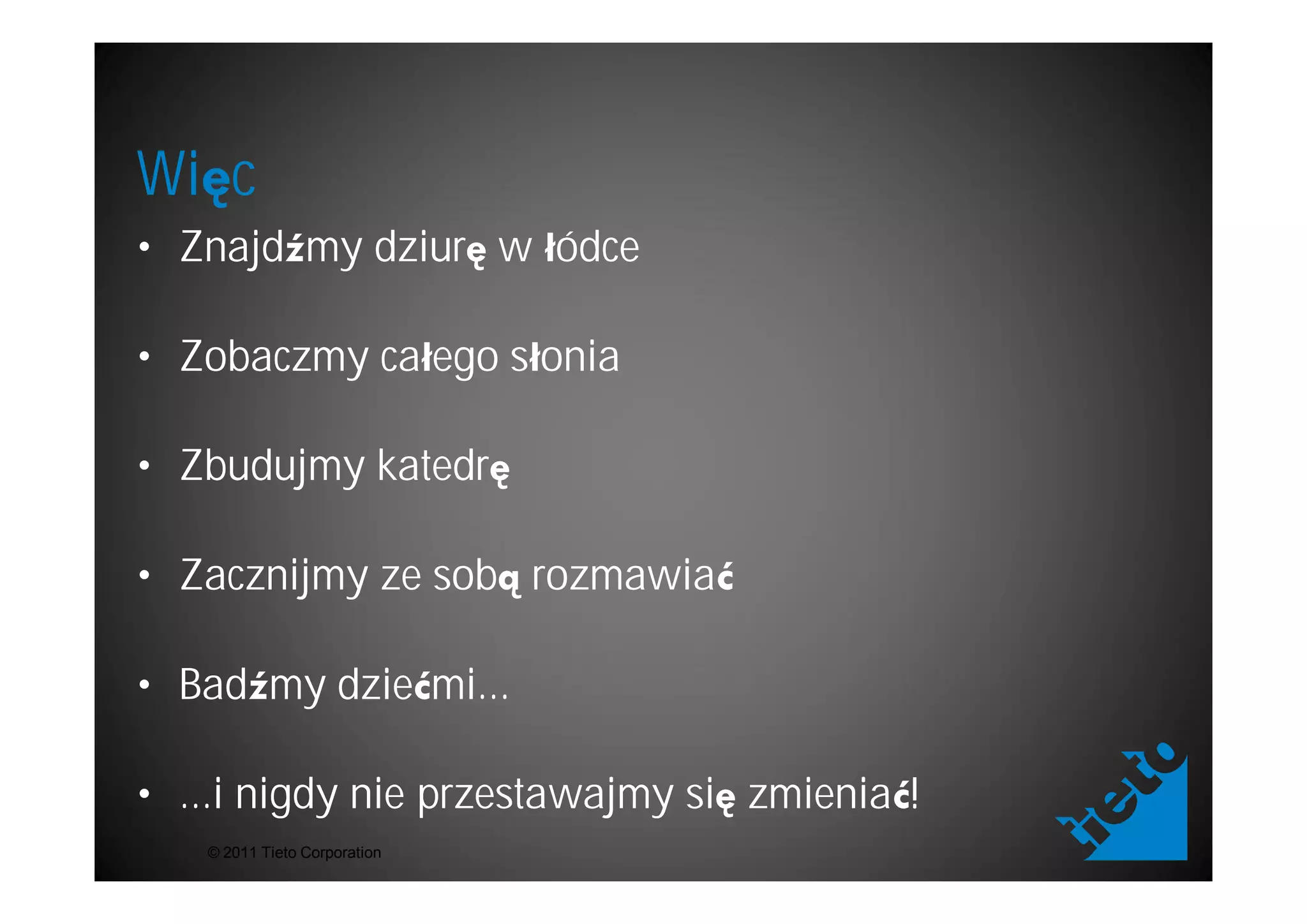Wi c
• Znajd my dziur w ódce

• Zobaczmy ca ego s onia

• Zbudujmy katedr

• Zacznijmy ze sob rozmawia

• Bad my dzie mi...

• ...i nigdy nie przestawajmy si zmienia !
   © 2011 Tieto Corporation
 