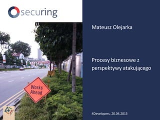 Procesy biznesowe z
perspektywy atakującego
Mateusz Olejarka
4Developers, 20.04.2015
 