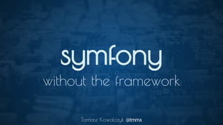 symfony
without the framework
Tomasz Kowalczyk @tmmx
 