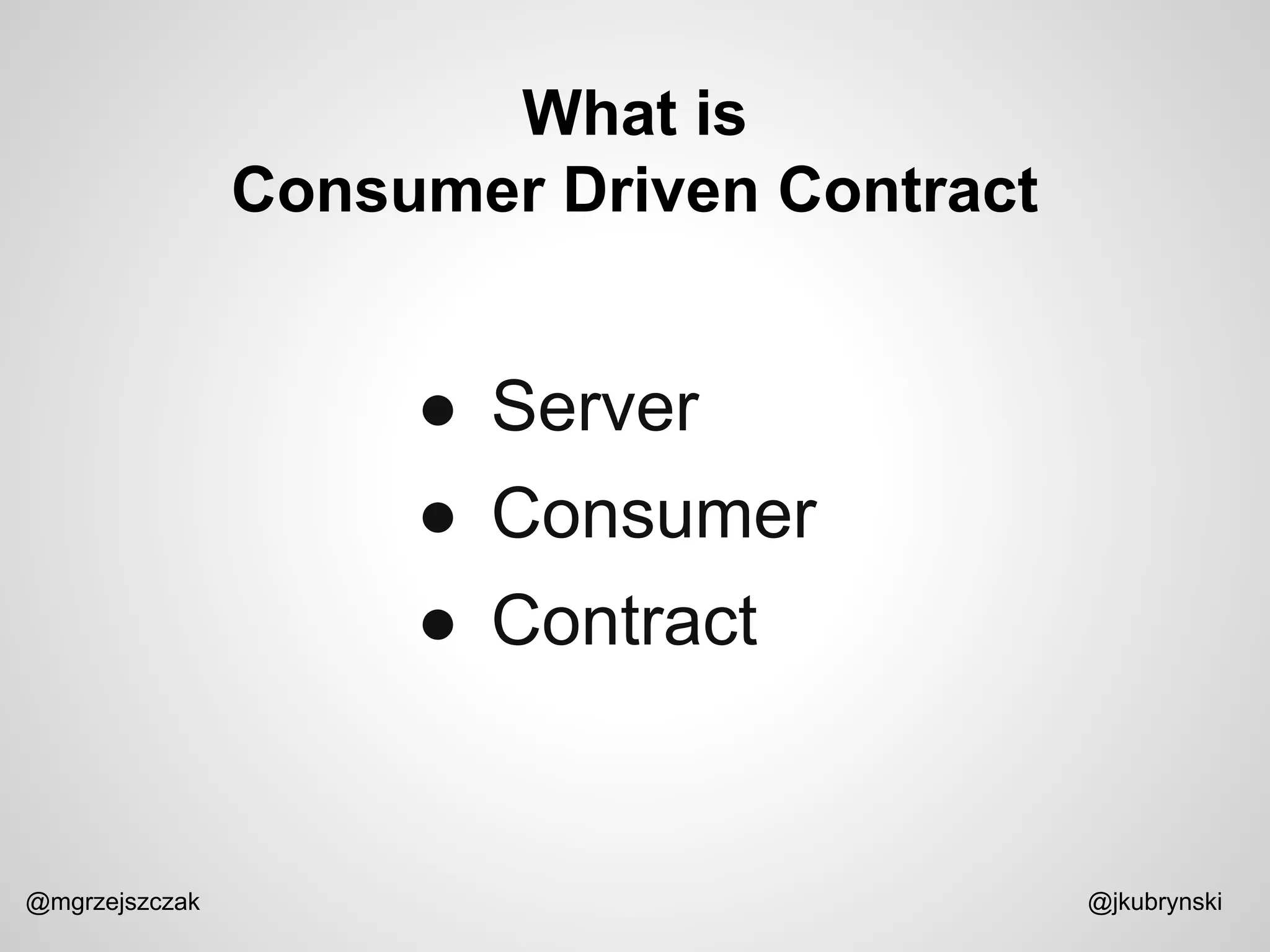 What is
Consumer Driven Contract
@mgrzejszczak @jkubrynski
● Server
● Consumer
● Contract
 