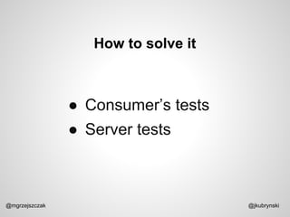 How to solve it
@mgrzejszczak @jkubrynski
● Consumer’s tests
● Server tests
 