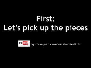 First:
Let’s pick up the pieces
       http://www.youtube.com/watch?v=a3XMA37rb9I
 