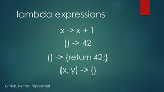 lambda expressions
x -> x + 1
GitHub, Twitter :: @pivovarit
() -> 42
(x, y) -> {}
() -> {return 42;}
 