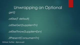 Unwrapping an Optional
.get()
.orElse(T default)
.orElseGet(Supplier<T>)
.orElseThrow(Supplier<Ex>)
.ifPresent(Consumer<T>)
GitHub, Twitter :: @pivovarit
 