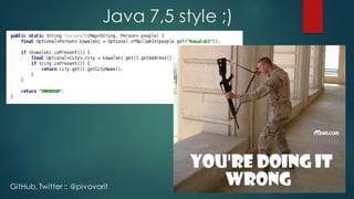 Java 7,5 style ;)
GitHub, Twitter :: @pivovarit
 