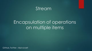 Stream
Encapsulation of operations
on multiple items
GitHub, Twitter :: @pivovarit
 